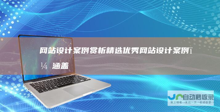 网站设计案例赏析：精选优秀网站设计案例，涵盖各种行业和需求，从视觉美学到用户体验，剖析并学习成功网站设计的关键要素。